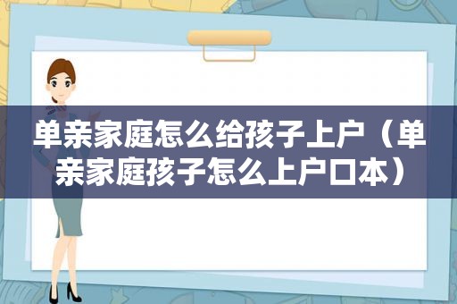 单亲家庭怎么给孩子上户（单亲家庭孩子怎么上户口本）