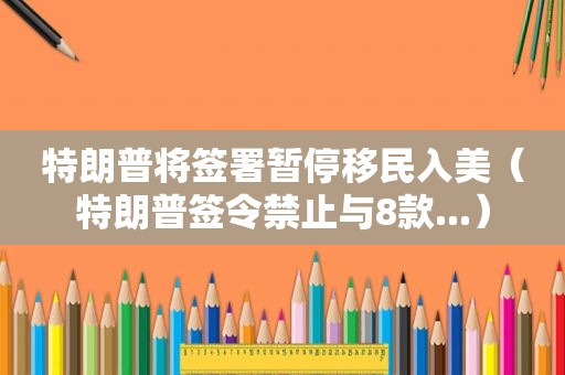 特朗普将签署暂停移民入美（特朗普签令禁止与8款...）