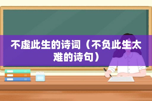 不虚此生的诗词（不负此生太难的诗句）