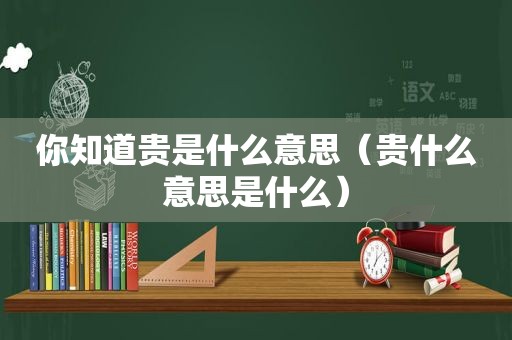 你知道贵是什么意思（贵什么意思是什么）