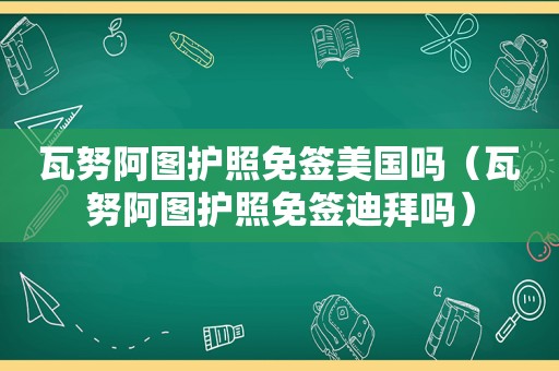 瓦努阿图护照免签美国吗（瓦努阿图护照免签迪拜吗）