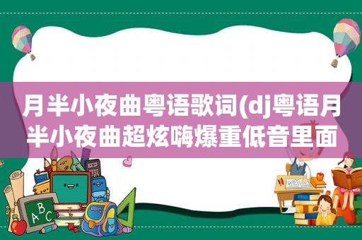 月半小夜曲粤语歌词(dj粤语月半小夜曲超炫嗨爆重低音里面17分多钟的时侯那首歌叫什么名字)