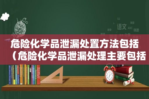 危险化学品泄漏处置方法包括（危险化学品泄漏处理主要包括）