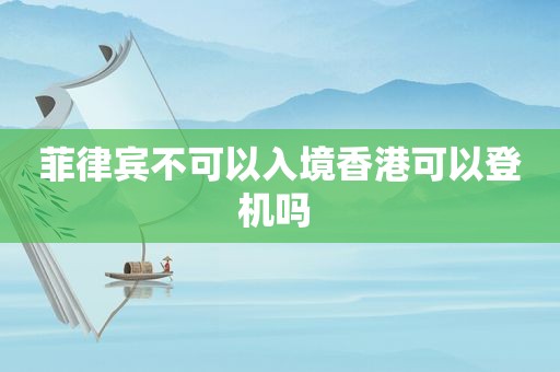 菲律宾不可以入境香港可以登机吗 