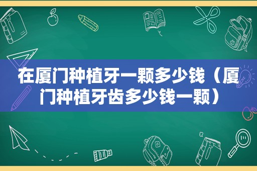 在厦门种植牙一颗多少钱（厦门种植牙齿多少钱一颗）