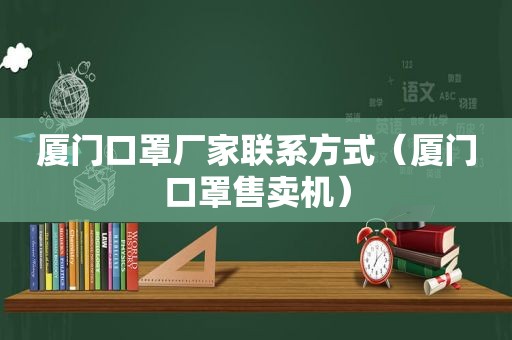 厦门口罩厂家联系方式（厦门口罩售卖机）