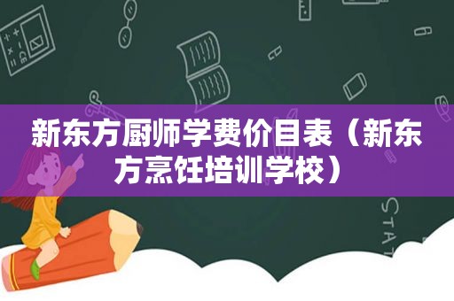 新东方厨师学费价目表（新东方烹饪培训学校）