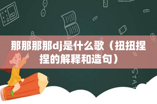 那那那那dj是什么歌（扭扭捏捏的解释和造句）