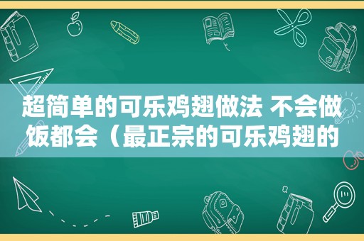 超简单的可乐鸡翅做法 不会做饭都会（最正宗的可乐鸡翅的做法）