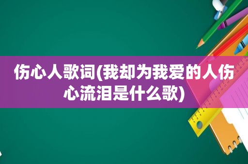 伤心人歌词(我却为我爱的人伤心流泪是什么歌)