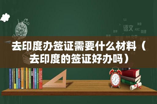 去印度办签证需要什么材料（去印度的签证好办吗）