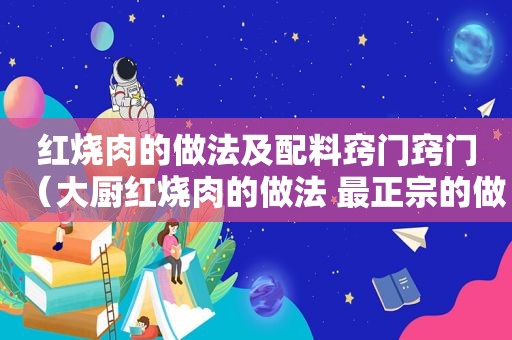 红烧肉的做法及配料窍门窍门（大厨红烧肉的做法 最正宗的做法）