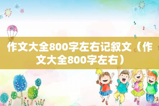 作文大全800字左右记叙文（作文大全800字左右）