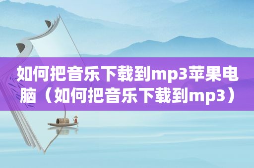 如何把音乐下载到mp3苹果电脑（如何把音乐下载到mp3）