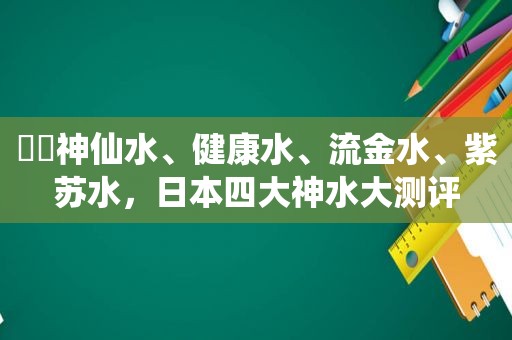 ✨✨神仙水、健康水、流金水、紫苏水，日本四大神水大测评