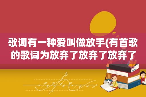 歌词有一种爱叫做放手(有首歌的歌词为放弃了放弃了放弃了无奈，问这首歌的歌名叫什么)