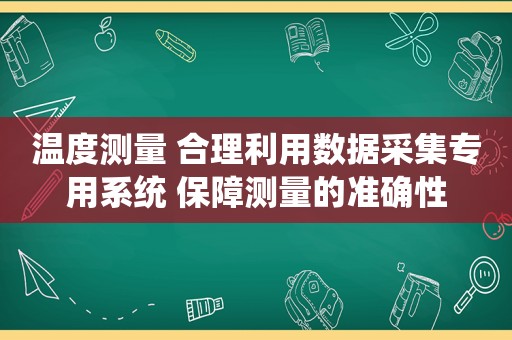 温度测量 合理利用数据采集专用系统 保障测量的准确性