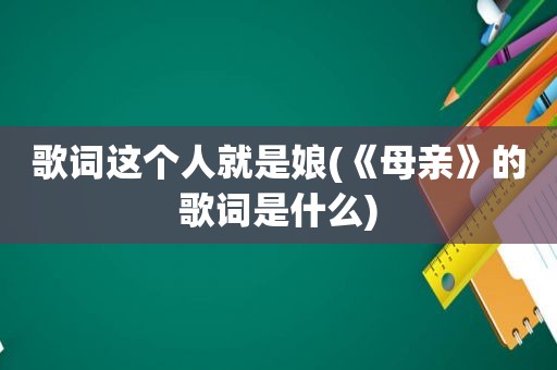 歌词这个人就是娘(《母亲》的歌词是什么)