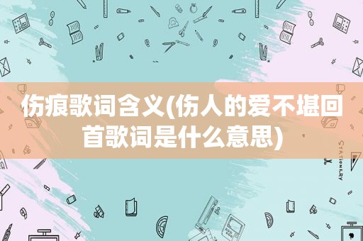 伤痕歌词含义(伤人的爱不堪回首歌词是什么意思)