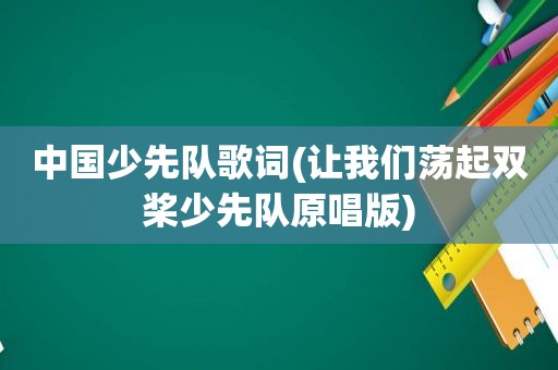 中国少先队歌词(让我们荡起双桨少先队原唱版)