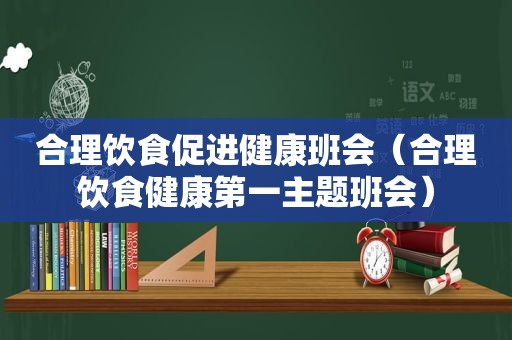 合理饮食促进健康班会（合理饮食健康第一主题班会）