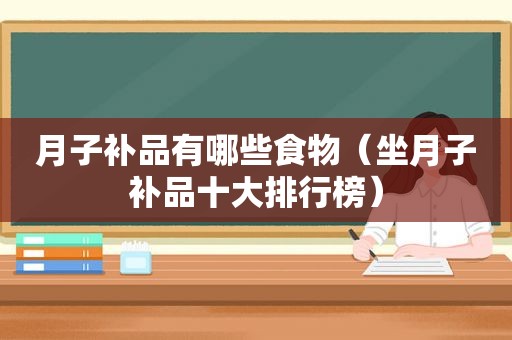 月子补品有哪些食物（坐月子补品十大排行榜）