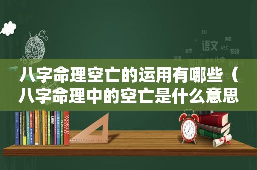 八字命理空亡的运用有哪些（八字命理中的空亡是什么意思）