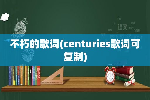 不朽的歌词(centuries歌词可复制)