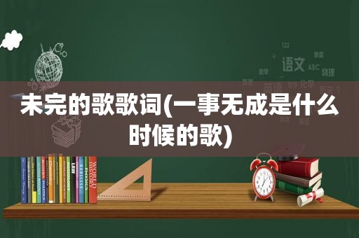 未完的歌歌词(一事无成是什么时候的歌)