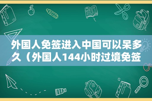 外国人免签进入中国可以呆多久（外国人144小时过境免签政策）