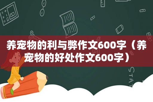 养宠物的利与弊作文600字（养宠物的好处作文600字）