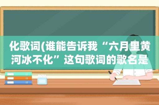 化歌词(谁能告诉我“六月里黄河冰不化”这句歌词的歌名是什么)