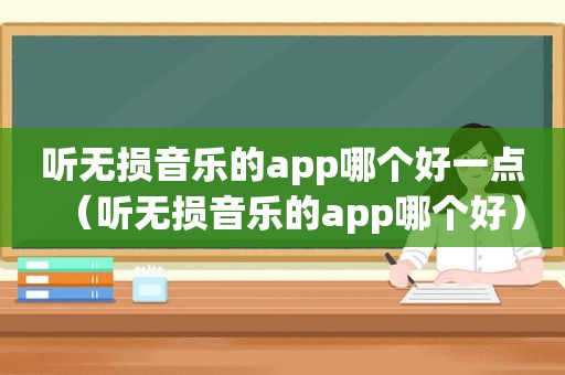 听无损音乐的app哪个好一点（听无损音乐的app哪个好）