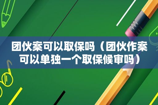 团伙案可以取保吗（团伙作案可以单独一个取保候审吗）