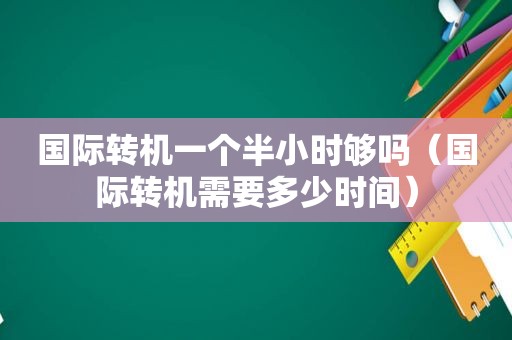 国际转机一个半小时够吗（国际转机需要多少时间）