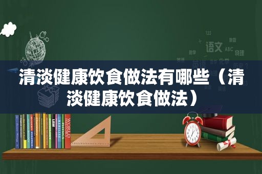 清淡健康饮食做法有哪些（清淡健康饮食做法）