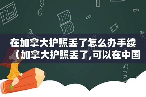 在加拿大护照丢了怎么办手续（加拿大护照丢了,可以在中国补办吗?）