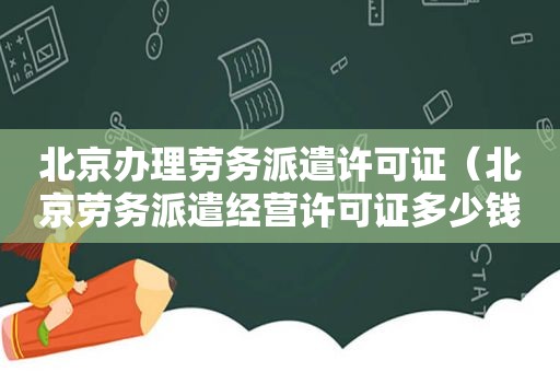 北京办理劳务派遣许可证（北京劳务派遣经营许可证多少钱办理一个）