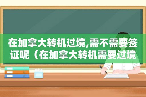 在加拿大转机过境,需不需要签证呢（在加拿大转机需要过境签吗）