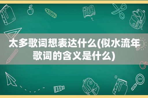 太多歌词想表达什么(似水流年歌词的含义是什么)