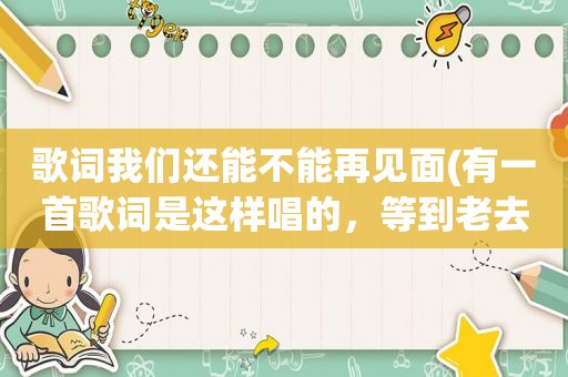 歌词我们还能不能再见面(有一首歌词是这样唱的，等到老去的那一天，我们能否再相见，花开花落沧海变桑田dj的，跪求啊)