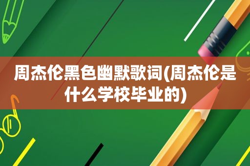 周杰伦黑色幽默歌词(周杰伦是什么学校毕业的)