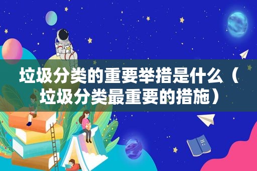 垃圾分类的重要举措是什么（垃圾分类最重要的措施）