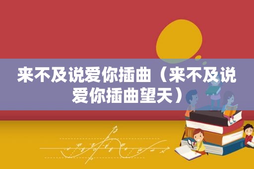 来不及说爱你插曲（来不及说爱你插曲望天）