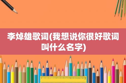 李焯雄歌词(我想说你很好歌词叫什么名字)