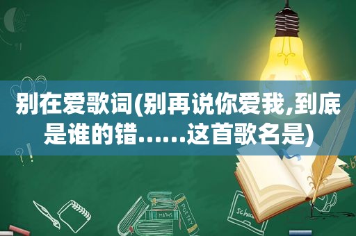 别在爱歌词(别再说你爱我,到底是谁的错……这首歌名是)