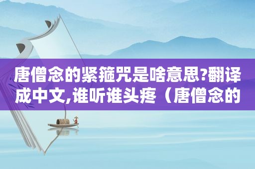 唐僧念的紧箍咒是啥意思?翻译成中文,谁听谁头疼（唐僧念的紧箍咒到底是什么让我听听）