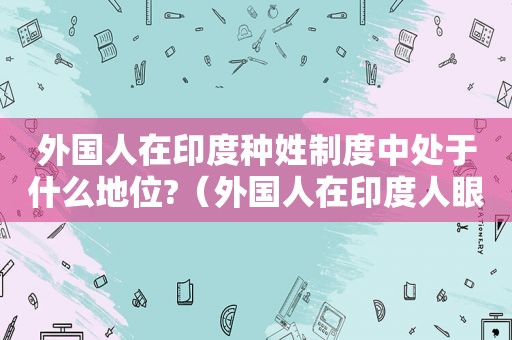 外国人在印度种姓制度中处于什么地位?（外国人在印度人眼里算什么种姓）