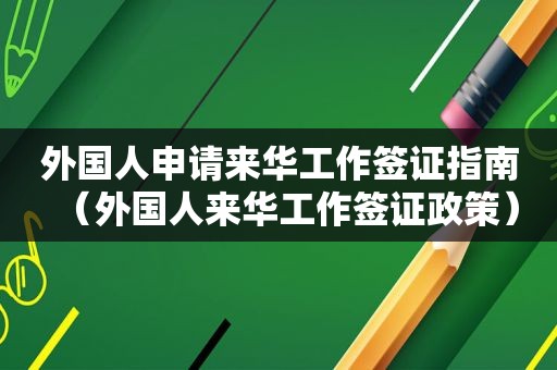 外国人申请来华工作签证指南（外国人来华工作签证政策）