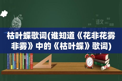 枯叶蝶歌词(谁知道《花非花雾非雾》中的《枯叶蝶》歌词)